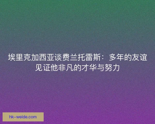 埃里克加西亚谈费兰托雷斯：多年的友谊见证他非凡的才华与努力