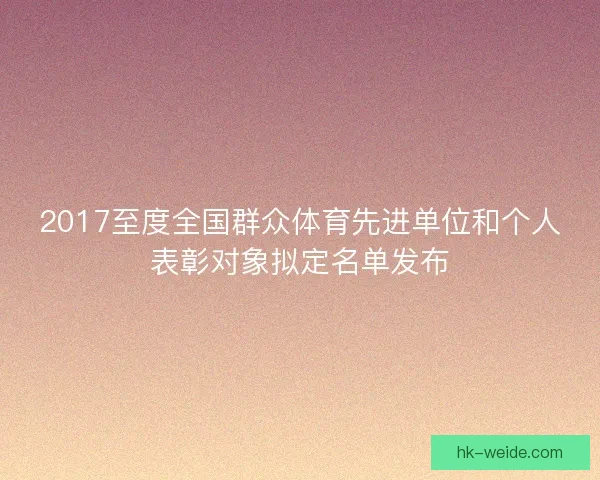 2017至度全国群众体育先进单位和个人表彰对象拟定名单发布