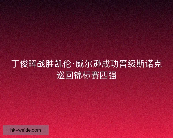 丁俊晖战胜凯伦·威尔逊成功晋级斯诺克巡回锦标赛四强