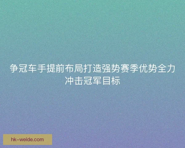 争冠车手提前布局打造强势赛季优势全力冲击冠军目标