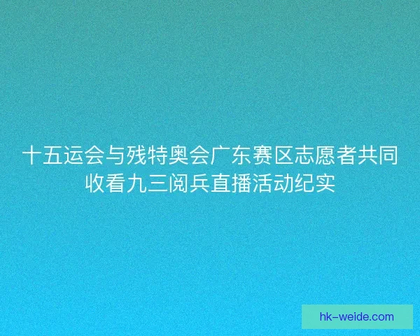 十五运会与残特奥会广东赛区志愿者共同收看九三阅兵直播活动纪实